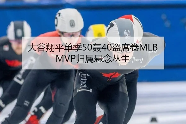 大谷翔平单季50轰40盗席卷MLB MVP归属悬念丛生