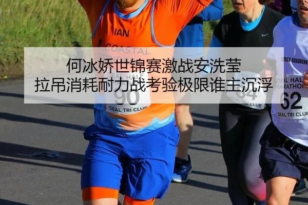 何冰娇世锦赛激战安洗莹 拉吊消耗耐力战考验极限谁主沉浮