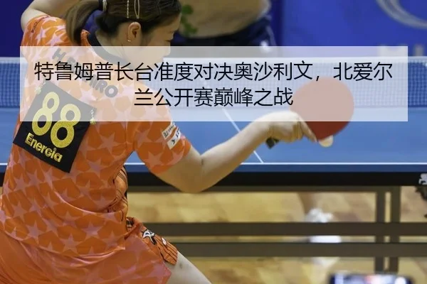 特鲁姆普长台准度对决奥沙利文，北爱尔兰公开赛巅峰之战