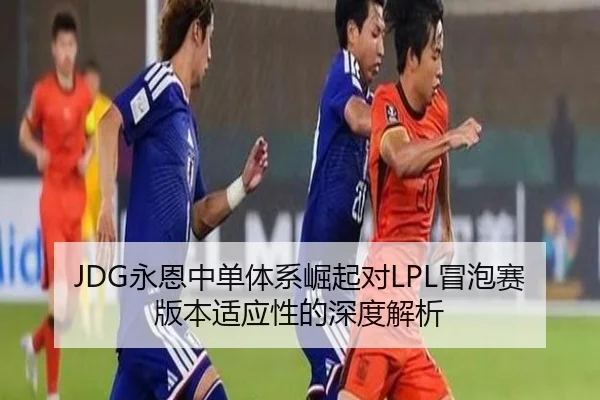 JDG永恩中单体系崛起对LPL冒泡赛版本适应性的深度解析