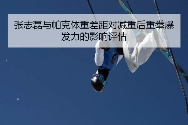 张志磊与帕克体重差距对减重后重拳爆发力的影响评估