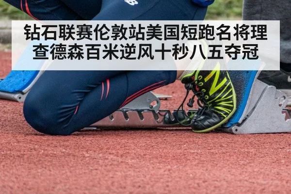 钻石联赛伦敦站美国短跑名将理查德森百米逆风十秒八五夺冠