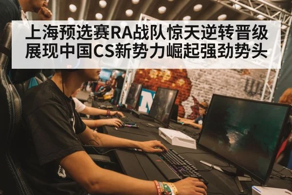 上海预选赛RA战队惊天逆转晋级展现中国CS新势力崛起强劲势头