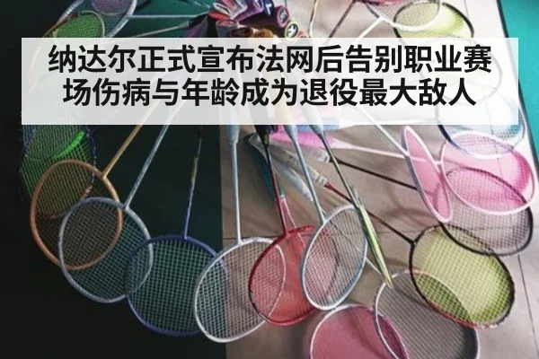 纳达尔正式宣布法网后告别职业赛场伤病与年龄成为退役最大敌人