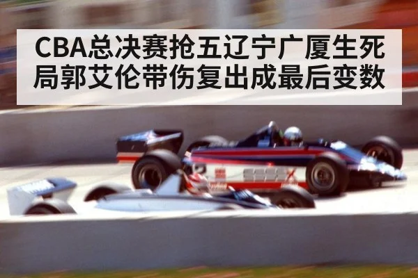 CBA总决赛抢五辽宁广厦生死局郭艾伦带伤复出成最后变数