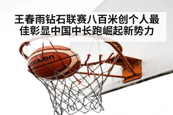 王春雨钻石联赛八百米创个人最佳彰显中国中长跑崛起新势力