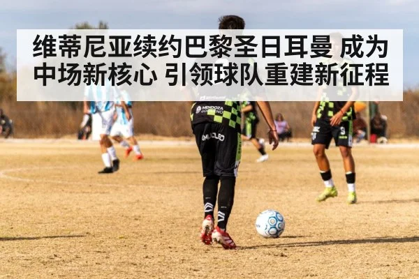 维蒂尼亚续约巴黎圣日耳曼 成为中场新核心 引领球队重建新征程