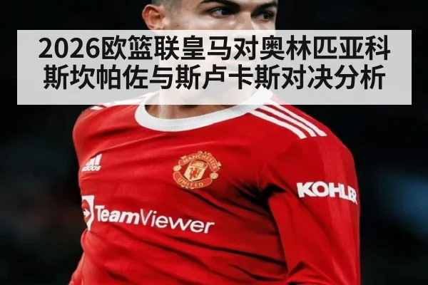 2026欧篮联皇马对奥林匹亚科斯坎帕佐与斯卢卡斯对决分析
