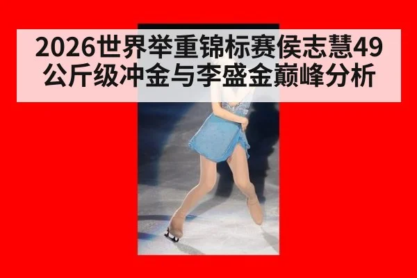 2026世界举重锦标赛侯志慧49公斤级冲金与李盛金巅峰分析